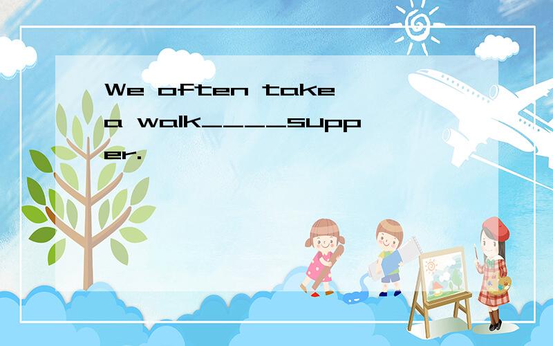 We often take a walk____supper.