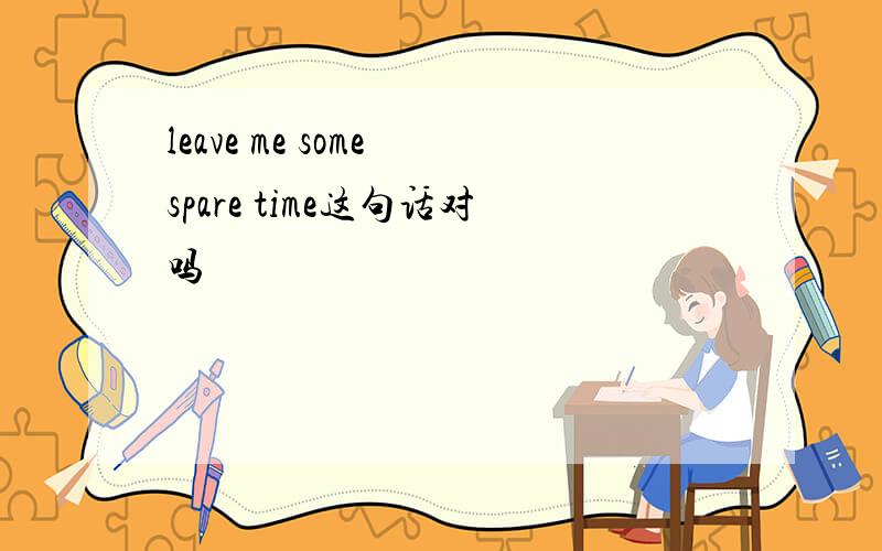 leave me some spare time这句话对吗