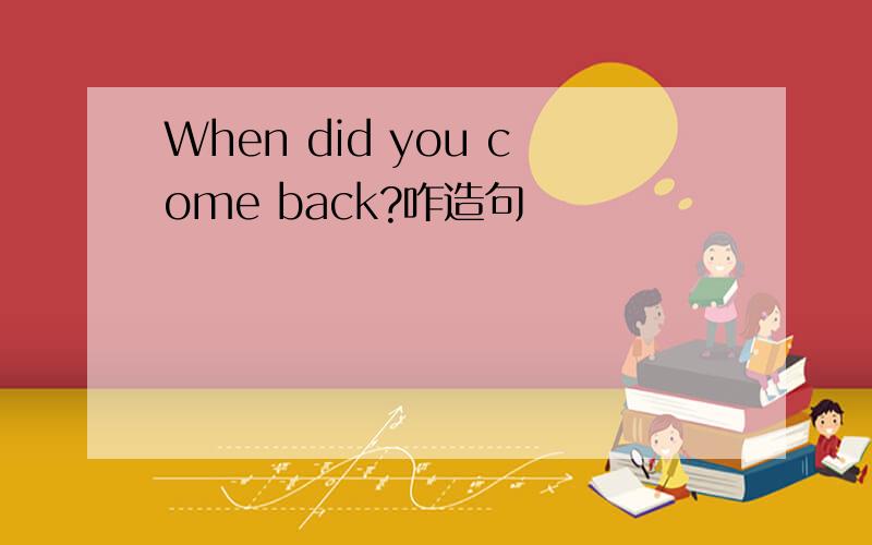 When did you come back?咋造句