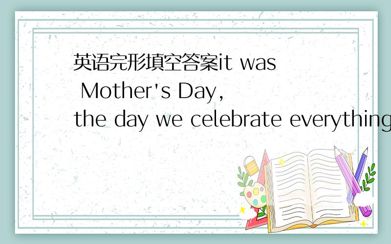英语完形填空答案it was Mother's Day,the day we celebrate everything mothers
