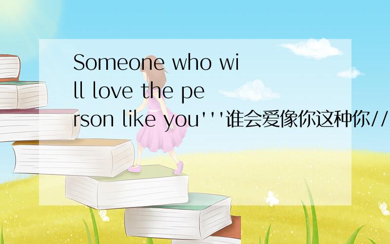 Someone who will love the person like you'''谁会爱像你这种你////能行吗谁会爱像你这种人。