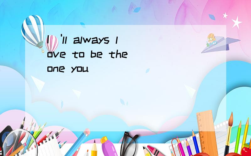 I\'ll always love to be the one you