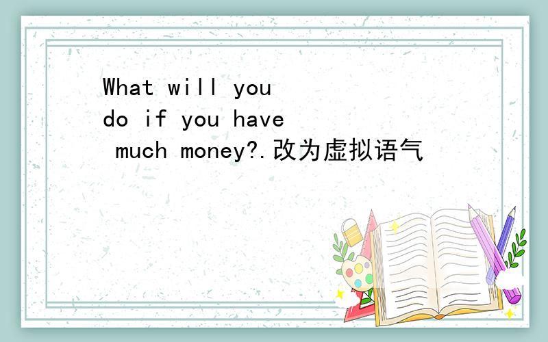 What will you do if you have much money?.改为虚拟语气