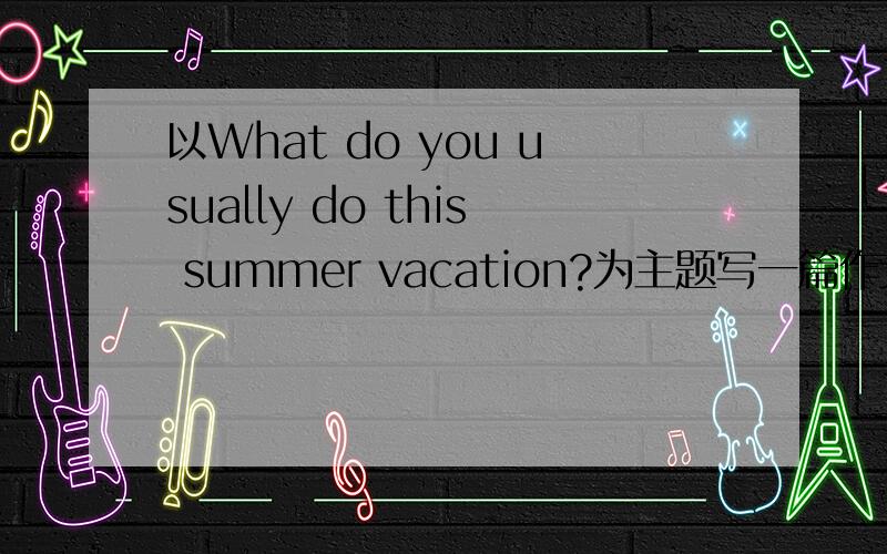 以What do you usually do this summer vacation?为主题写一篇作文