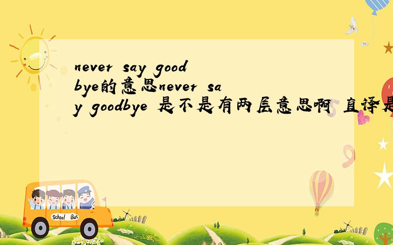 never say goodbye的意思never say goodbye 是不是有两层意思啊 直译是 （从不,决不说拜拜）永不言弃,但是似乎到过来翻译感觉还有（永远说再见）这个意思,那么这句话正确的意思是什么呢 前者还