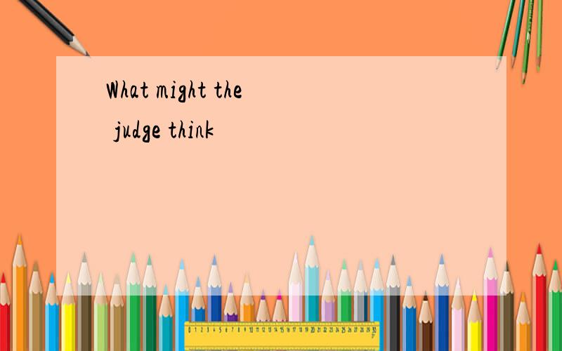 What might the judge think