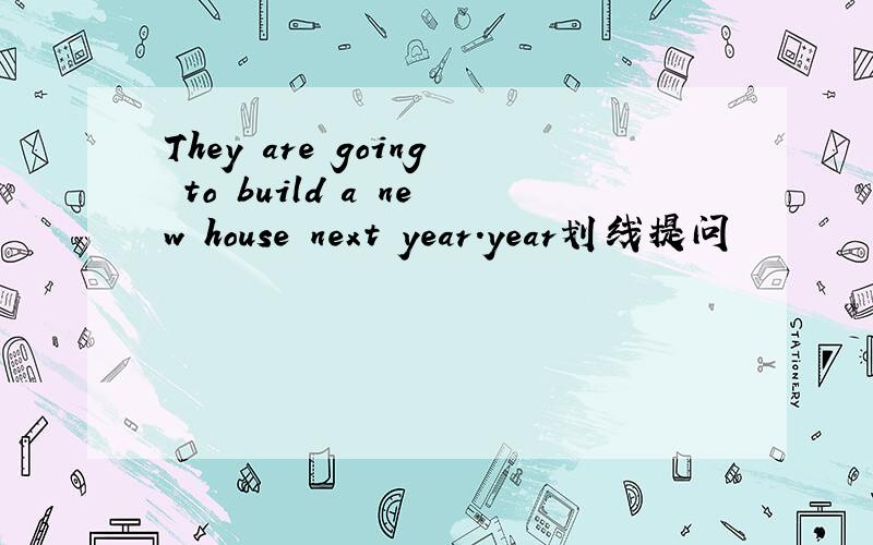 They are going to build a new house next year.year划线提问