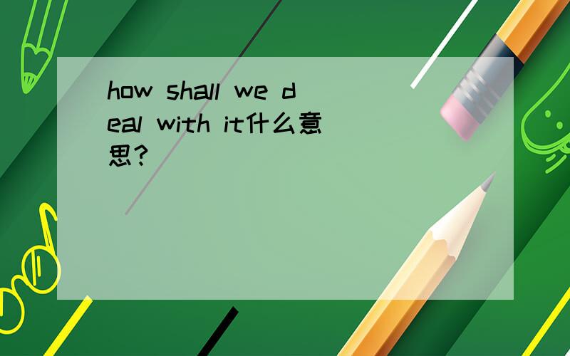 how shall we deal with it什么意思?