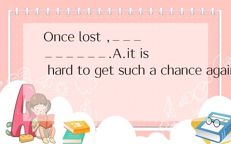 Once lost ,_________.A.it is hard to get such a chance againB.one can never get such a chance againC.to get such a chance is difficultD.such a chance might never come again