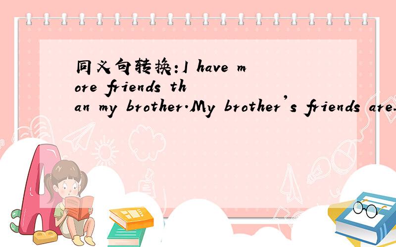 同义句转换:I have more friends than my brother.My brother's friends are_____than mine.