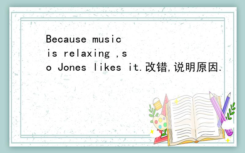Because music is relaxing ,so Jones likes it.改错,说明原因.