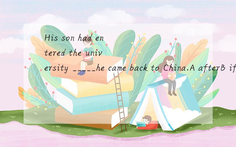 His son had entered the university _____he came back to China.A afterB if C becauseD before选哪一个