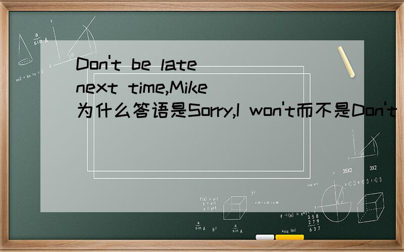 Don't be late next time,Mike为什么答语是Sorry,I won't而不是Don't worry