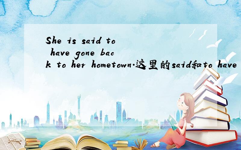 She is said to have gone back to her hometown.这里的said和to have gone 分别充当句子的什么成分?