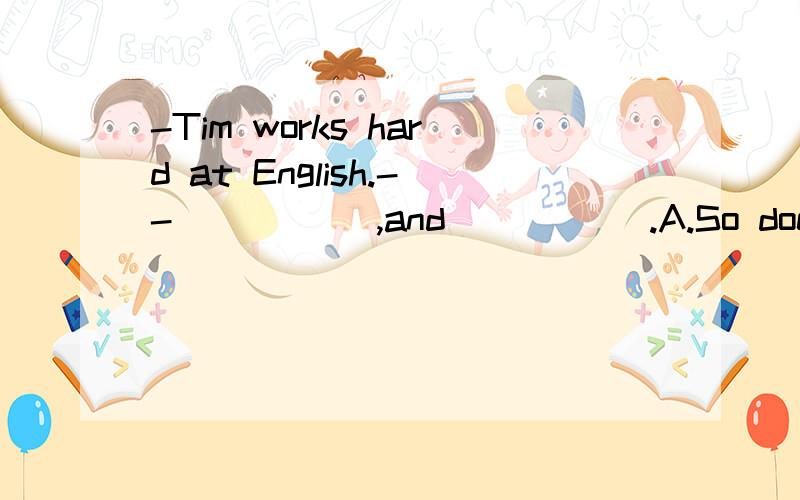 -Tim works hard at English.-- _____,and _____.A.So does he; so you do B.So you do; so is he C.so he will ;so do you D.so he does;so doyou 为何选D讲讲语法或固定用法.