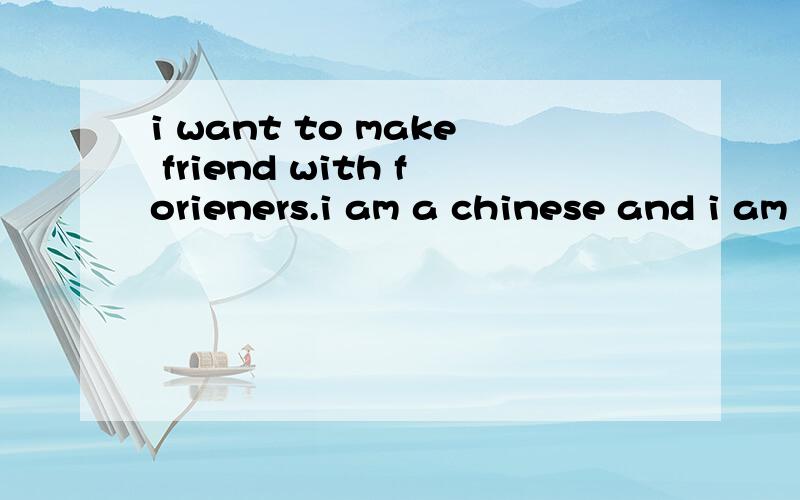 i want to make friend with forieners.i am a chinese and i am 18.i am a girl
