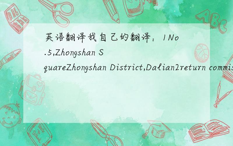 英语翻译我自己的翻译：1No.5,Zhongshan SquareZhongshan District,Dalian2return commission不知道是否正确、地道？