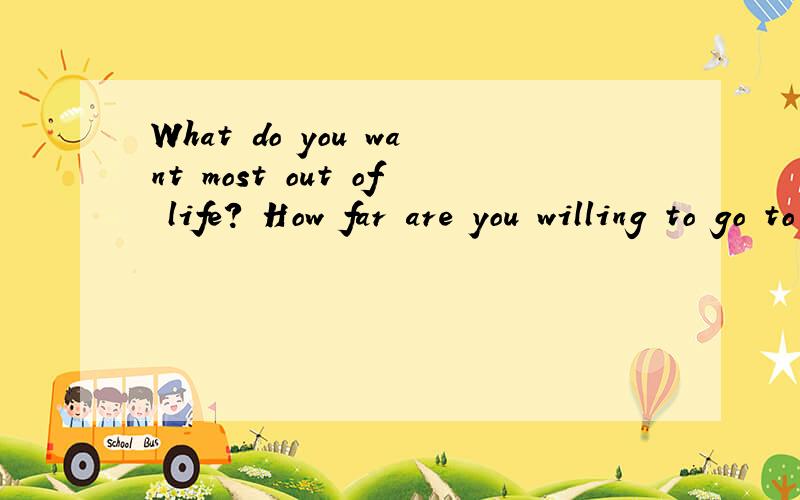 What do you want most out of life? How far are you willing to go to get it? 中文意思是什么?急!
