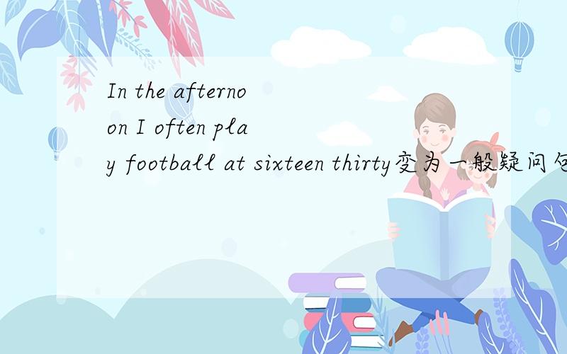 In the afternoon I often play football at sixteen thirty变为一般疑问句求大神帮助