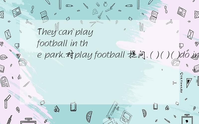 They can play football in the park.对play football 提问.（ ）（ ）（ ）do in the park?
