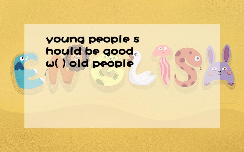 young people should be good w( ) old people