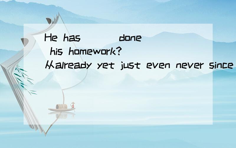 He has ___done his homework?从already yet just even never since for recently中任选一个