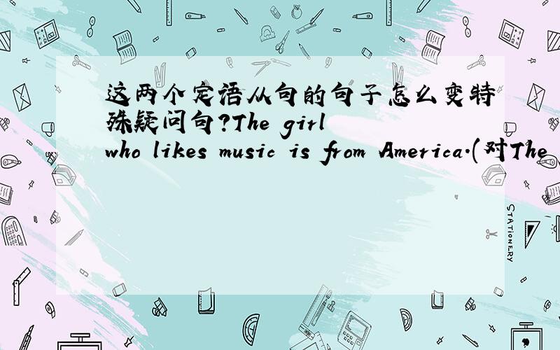 这两个定语从句的句子怎么变特殊疑问句?The girl who likes music is from America.(对The girl划线提问) 可以变成Who who likes music is from America?Tim is talking to Liu Chang who is writing an e-mail.（对Liu Chang划线提问