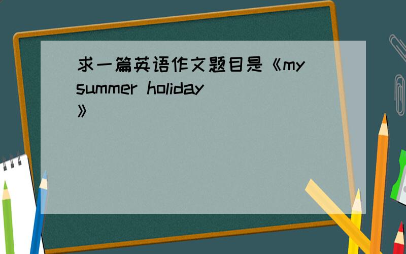 求一篇英语作文题目是《my summer holiday》
