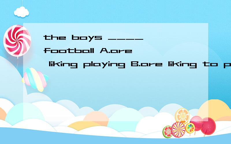 the boys ____ football A.are liking playing B.are liking to play c.like playing