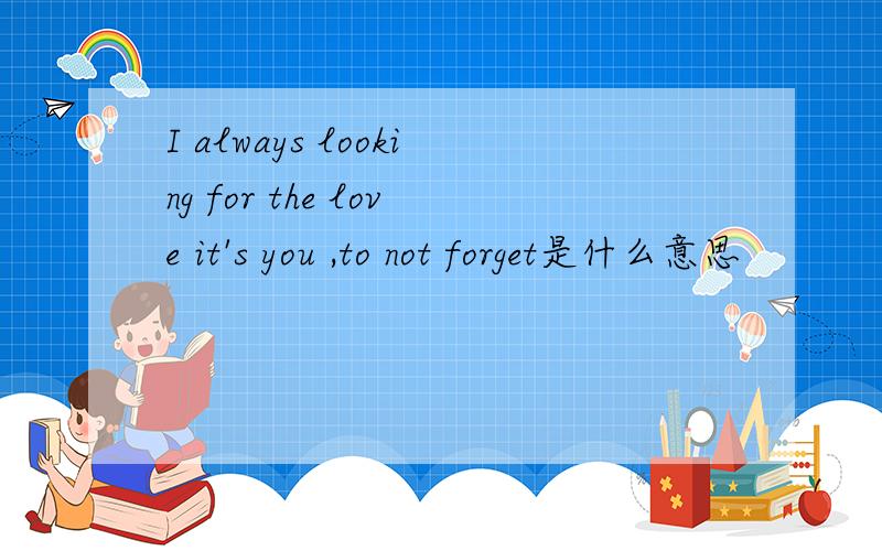 I always looking for the love it's you ,to not forget是什么意思