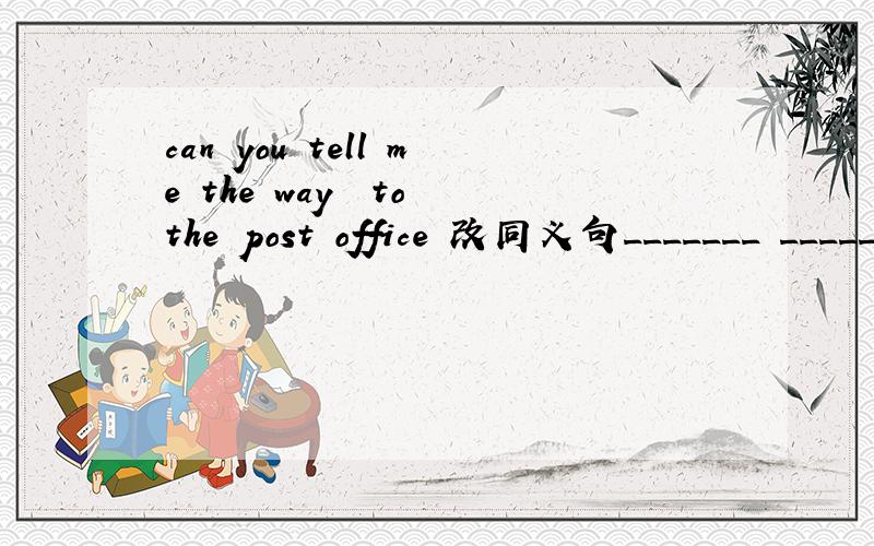 can you tell me the way  to the post office 改同义句_______ ________the post office