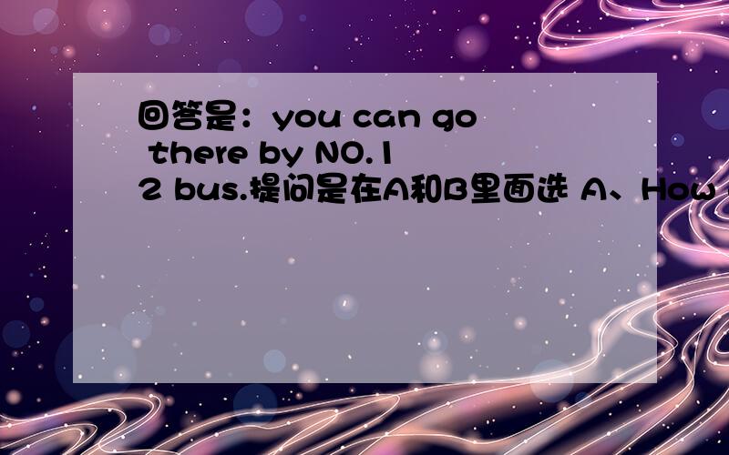 回答是：you can go there by NO.12 bus.提问是在A和B里面选 A、How can i go there?B、how do i go there?为什么呢