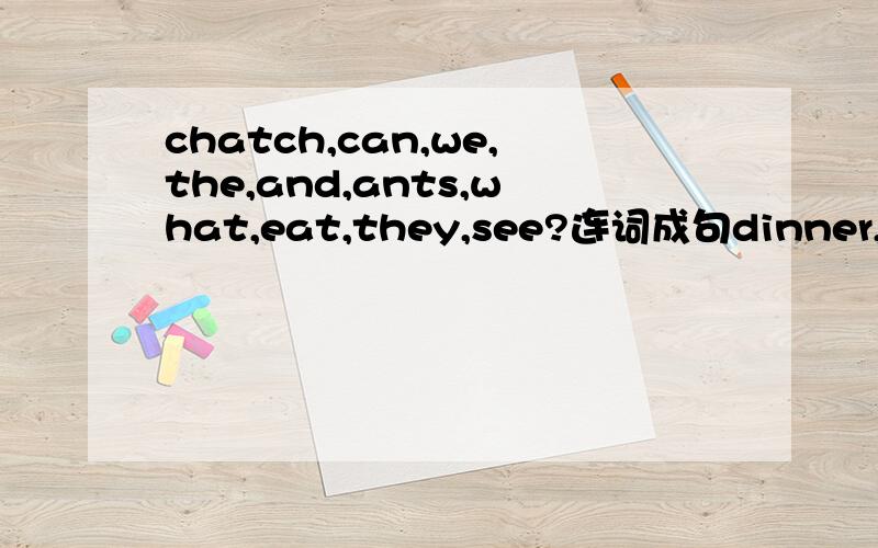 chatch,can,we,the,and,ants,what,eat,they,see?连词成句dinner,have,we,a,and,big,eat,fruits,many.连词成句