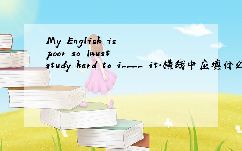 My English is poor so Imust study hard to i____ it.横线中应填什么?