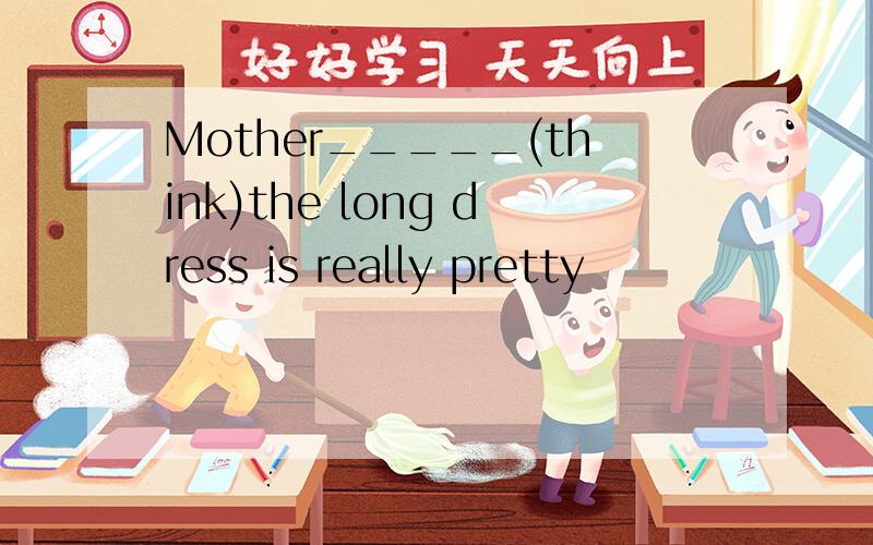 Mother_____(think)the long dress is really pretty