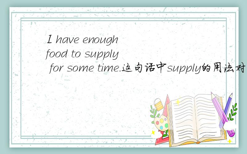 I have enough food to supply for some time.这句话中supply的用法对不对?