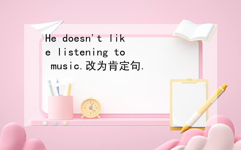 He doesn't like listening to music.改为肯定句.