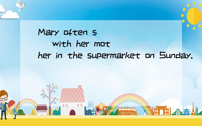 Mary often s___ with her mother in the supermarket on Sunday.(首字母填空)