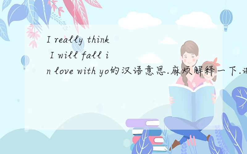 I really think I will fall in love with yo的汉语意思.麻烦解释一下.谢谢