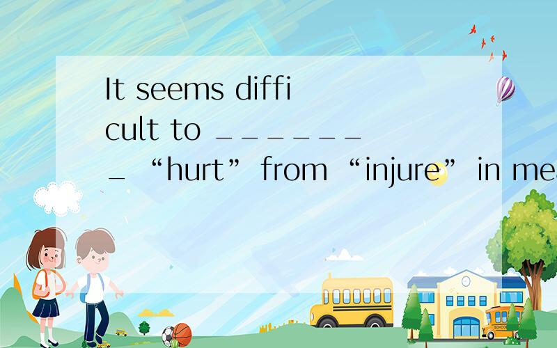 It seems difficult to _______ “hurt” from “injure” in meaning.a、judge b、tell c、divide d、separate