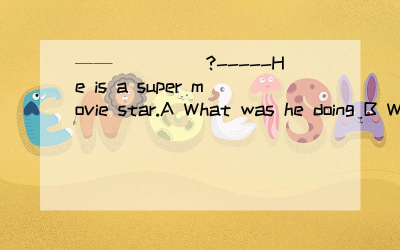 ——_____?-----He is a super movie star.A What was he doing B Where was he C What does he doD How was he