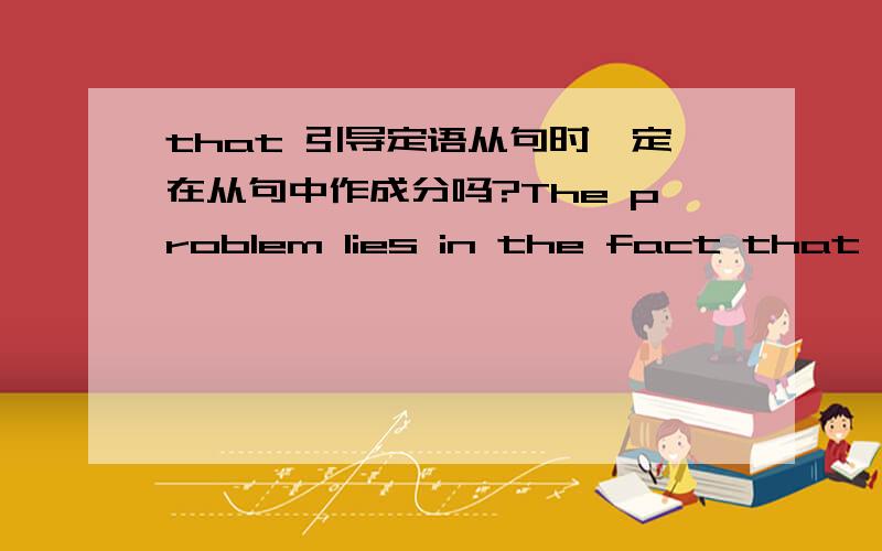 that 引导定语从句时一定在从句中作成分吗?The problem lies in the fact that we are now giving him a fish,not teaching him to fishthat 此时担当从句的什么成分?记得that可替代关系副词用,但只代替表时间的when .