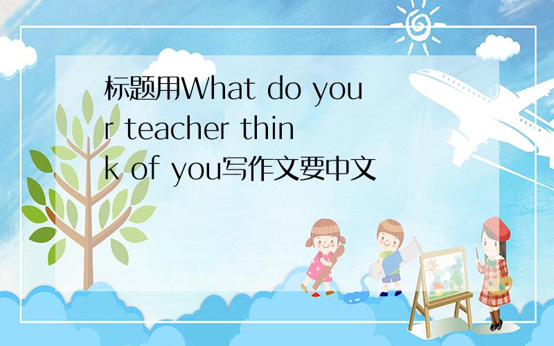 标题用What do your teacher think of you写作文要中文