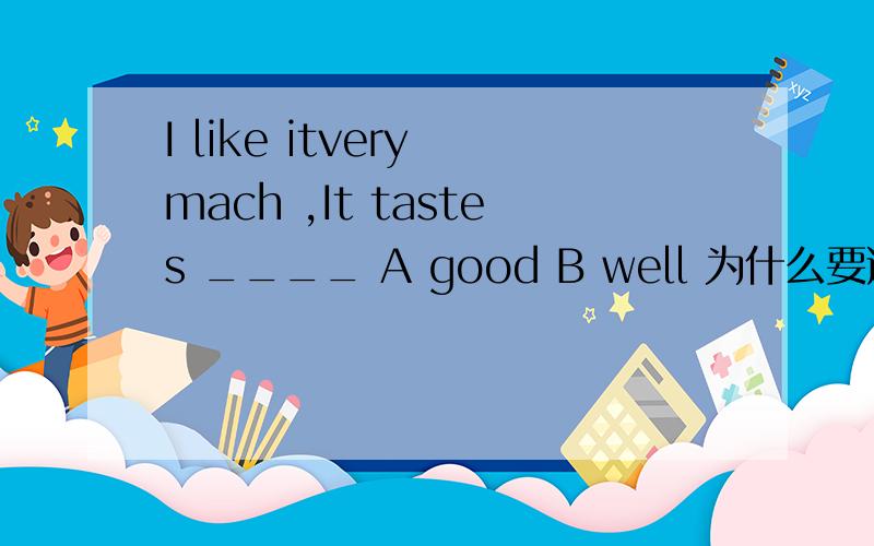 I like itvery mach ,It tastes ____ A good B well 为什么要选A,动词后面不是要跟副词吗?老师讲的是因为taste是半系动词,那系动词就可以跟形容词吗?