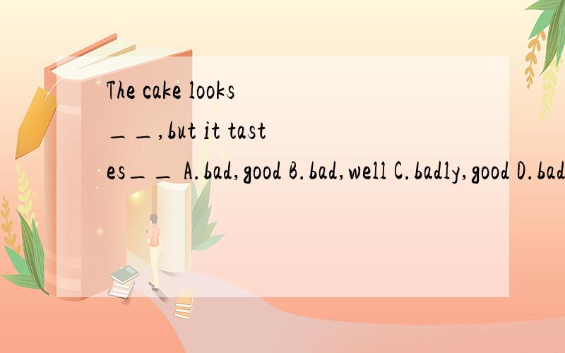 The cake looks__,but it tastes__ A.bad,good B.bad,well C.badly,good D.badly,well