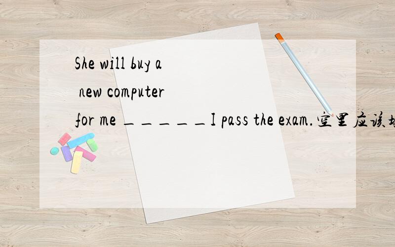 She will buy a new computer for me _____I pass the exam.空里应该填if还是because?