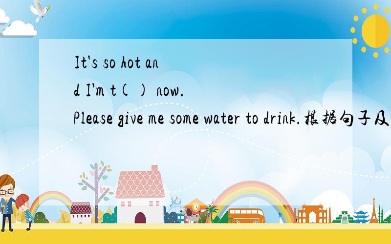 It's so hot and I'm t() now.Please give me some water to drink.根据句子及所给单词的首字母写出所缺单词.