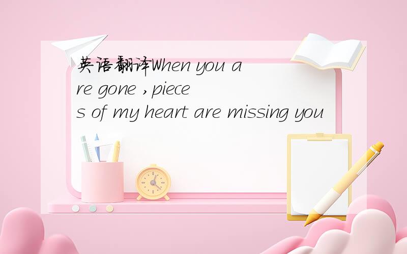 英语翻译When you are gone ,pieces of my heart are missing you