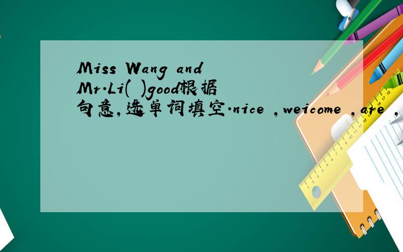 Miss Wang and Mr.Li( )good根据句意,选单词填空.nice ,weicome ,are ,this ,fine ,bye ,thank