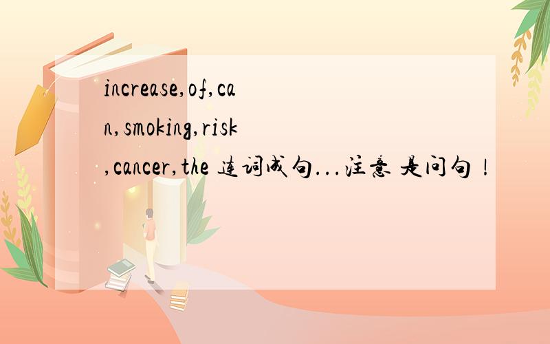 increase,of,can,smoking,risk,cancer,the 连词成句...注意 是问句！